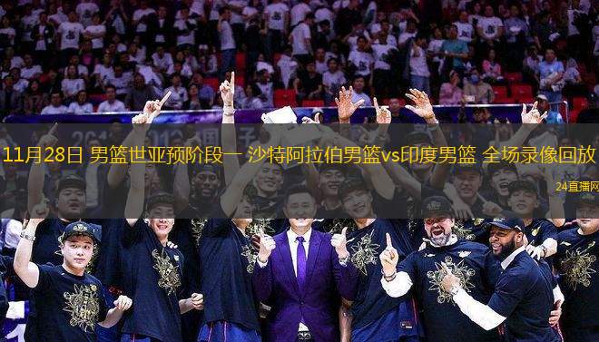 11月28日 男籃世亞預階段一 沙特阿拉伯男籃vs印度男籃 全場錄像回放