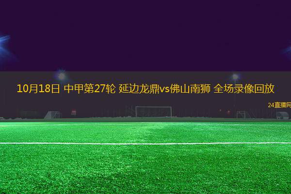 10月18日 中甲第27輪 延邊龍鼎vs佛山南獅 全場(chǎng)錄像回放